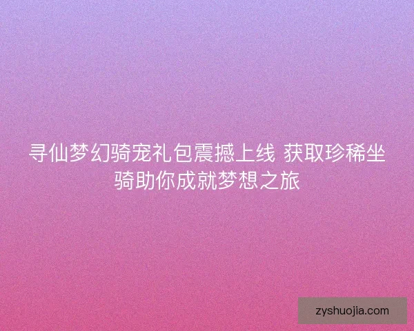寻仙梦幻骑宠礼包震撼上线 获取珍稀坐骑助你成就梦想之旅