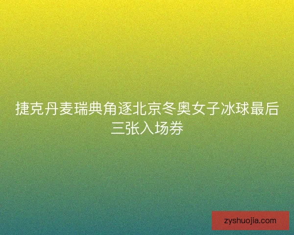 捷克丹麦瑞典角逐北京冬奥女子冰球最后三张入场券
