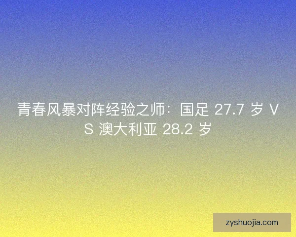 青春风暴对阵经验之师：国足 27.7 岁 VS 澳大利亚 28.2 岁