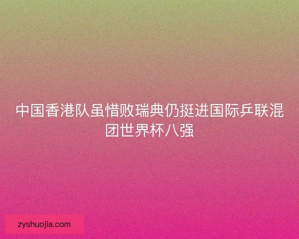 中国香港队虽惜败瑞典仍挺进国际乒联混团世界杯八强