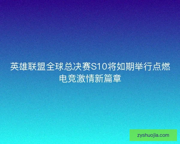 英雄联盟全球总决赛S10将如期举行点燃电竞激情新篇章