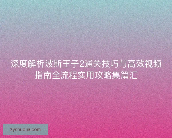 深度解析波斯王子2通关技巧与高效视频指南全流程实用攻略集篇汇